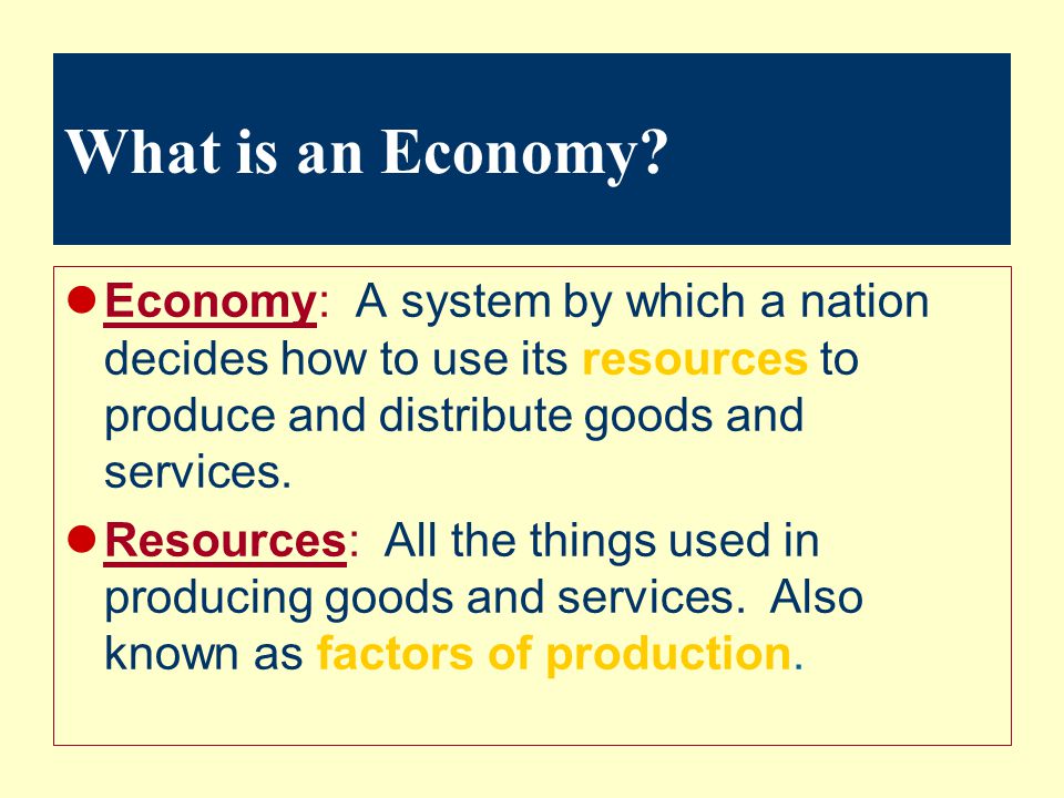 What is an Economy Economy: A system by which a nation decides how to use its resources to produce and distribute goods and services.