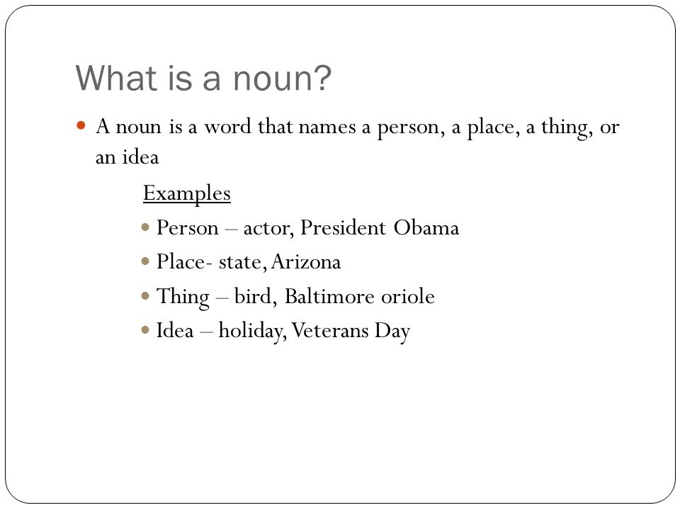 What is a noun A noun is a word that names a person, a place, a thing, or an idea. Examples. Person – actor, President Obama.
