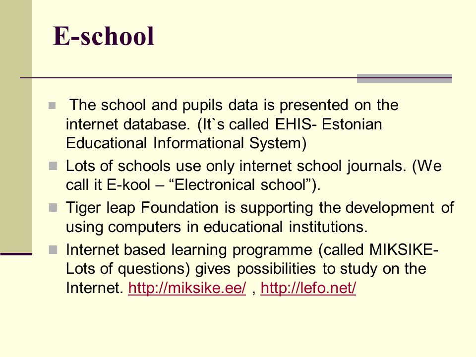 E-school The school and pupils data is presented on the internet database. (It`s called EHIS- Estonian Educational Informational System)