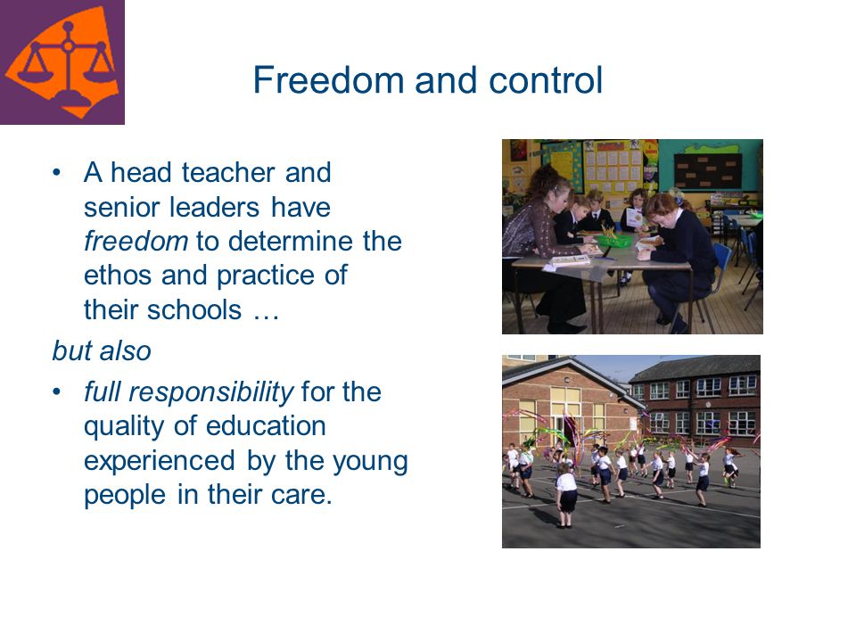 Freedom and control A head teacher and senior leaders have freedom to determine the ethos and practice of their schools …