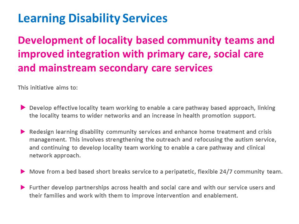 Learning Disability Services Development of locality based community teams and improved integration with primary care, social care and mainstream secondary care services