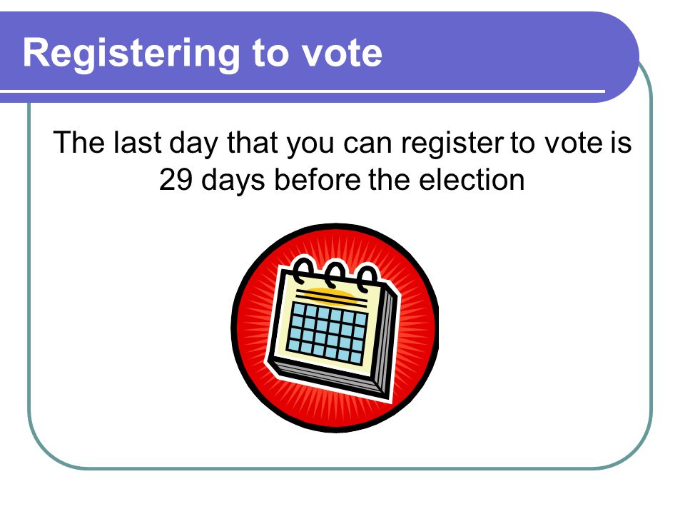 Registering to vote The last day that you can register to vote is 29 days before the election