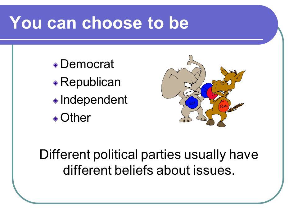 You can choose to be Democrat. Republican. Independent.