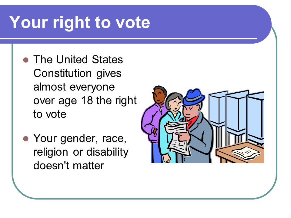 Your right to vote The United States Constitution gives almost everyone over age 18 the right to vote.