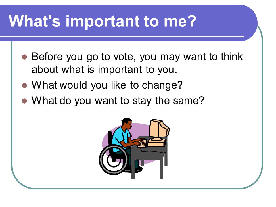 What s important to me Before you go to vote, you may want to think about what is important to you.