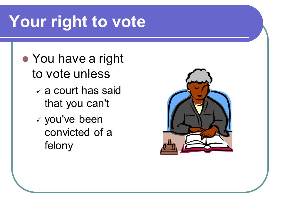 Your right to vote You have a right to vote unless