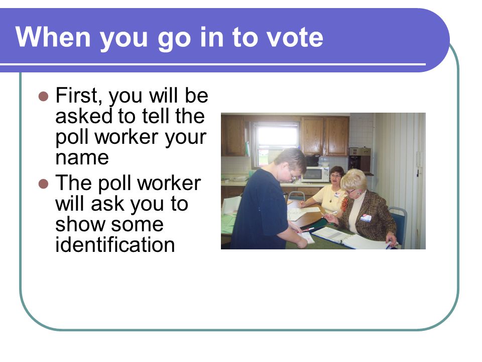 When you go in to vote First, you will be asked to tell the poll worker your name.