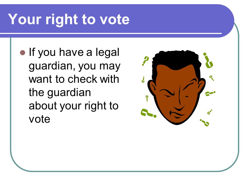 Your right to vote If you have a legal guardian, you may want to check with the guardian about your right to vote.