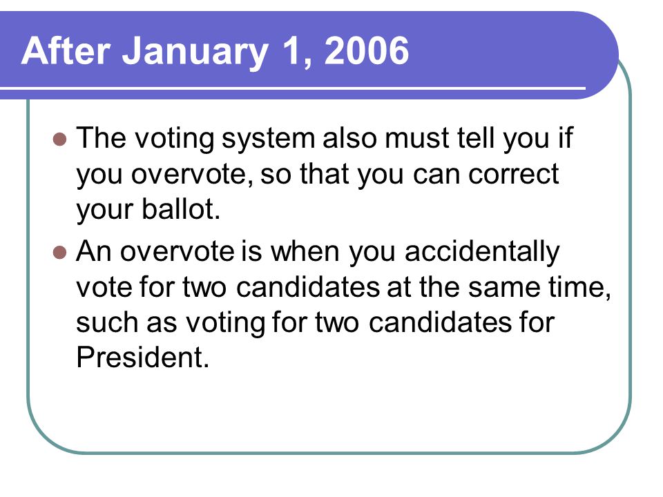 After January 1, 2006 The voting system also must tell you if you overvote, so that you can correct your ballot.