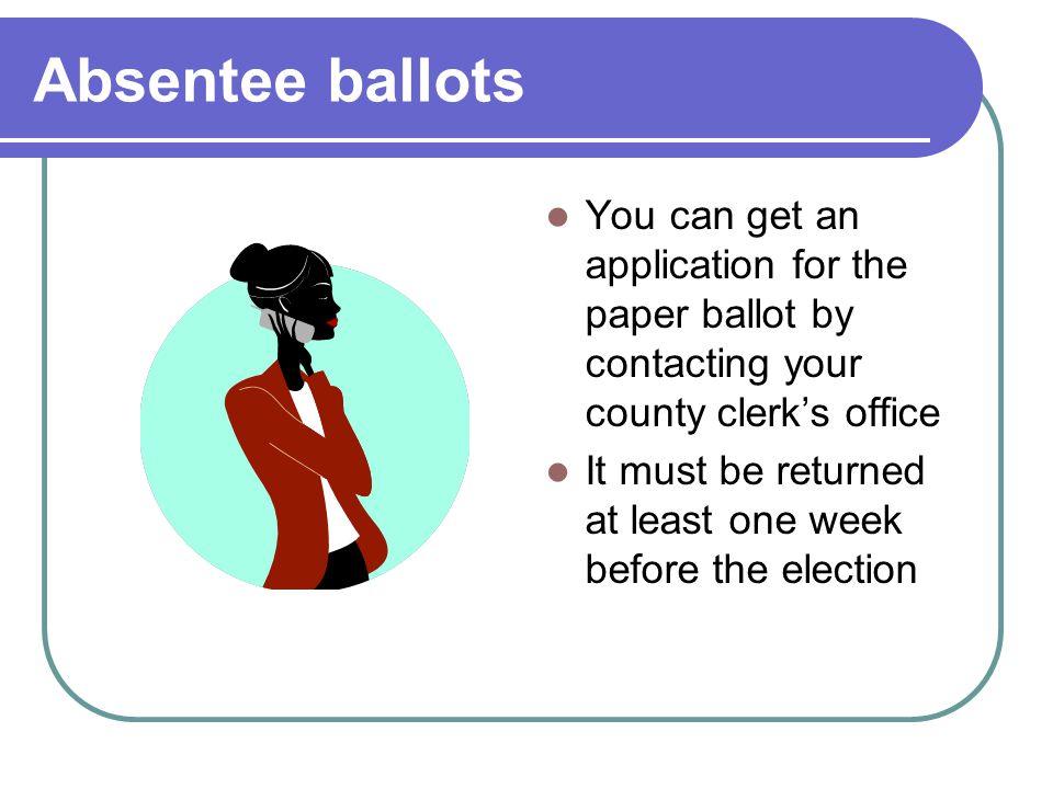 Absentee ballots You can get an application for the paper ballot by contacting your county clerk’s office.