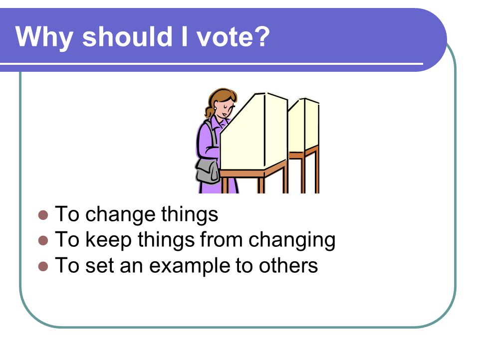 Why should I vote To change things To keep things from changing