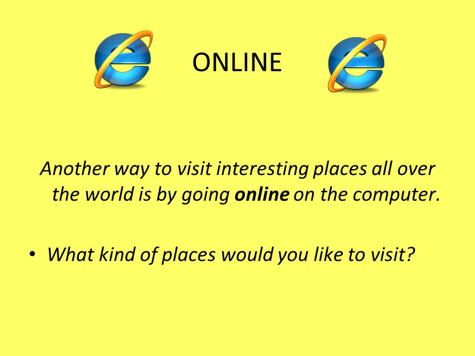 ONLINE Another way to visit interesting places all over the world is by going online on the computer.
