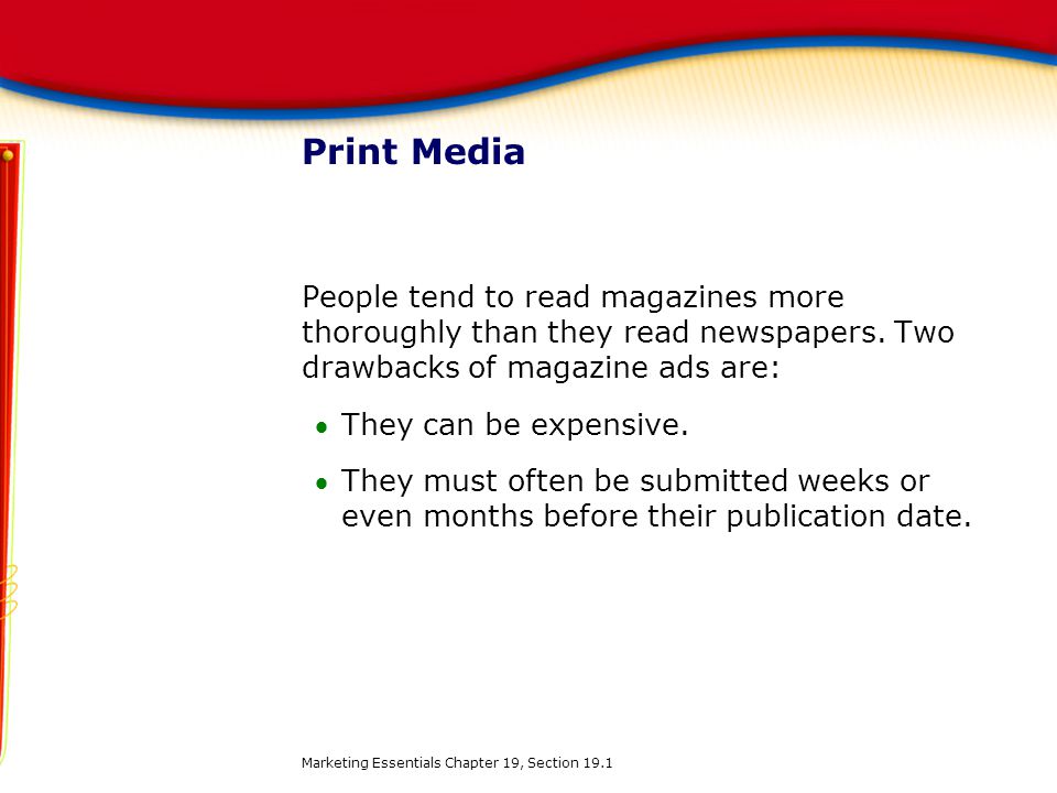 Print Media People tend to read magazines more thoroughly than they read newspapers. Two drawbacks of magazine ads are: