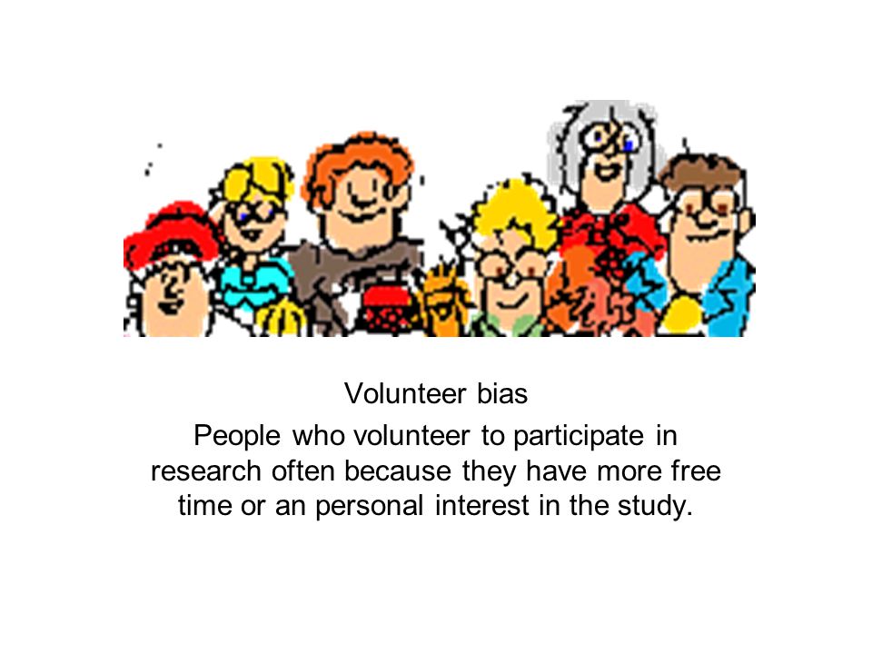 Volunteer bias People who volunteer to participate in research often because they have more free time or an personal interest in the study.