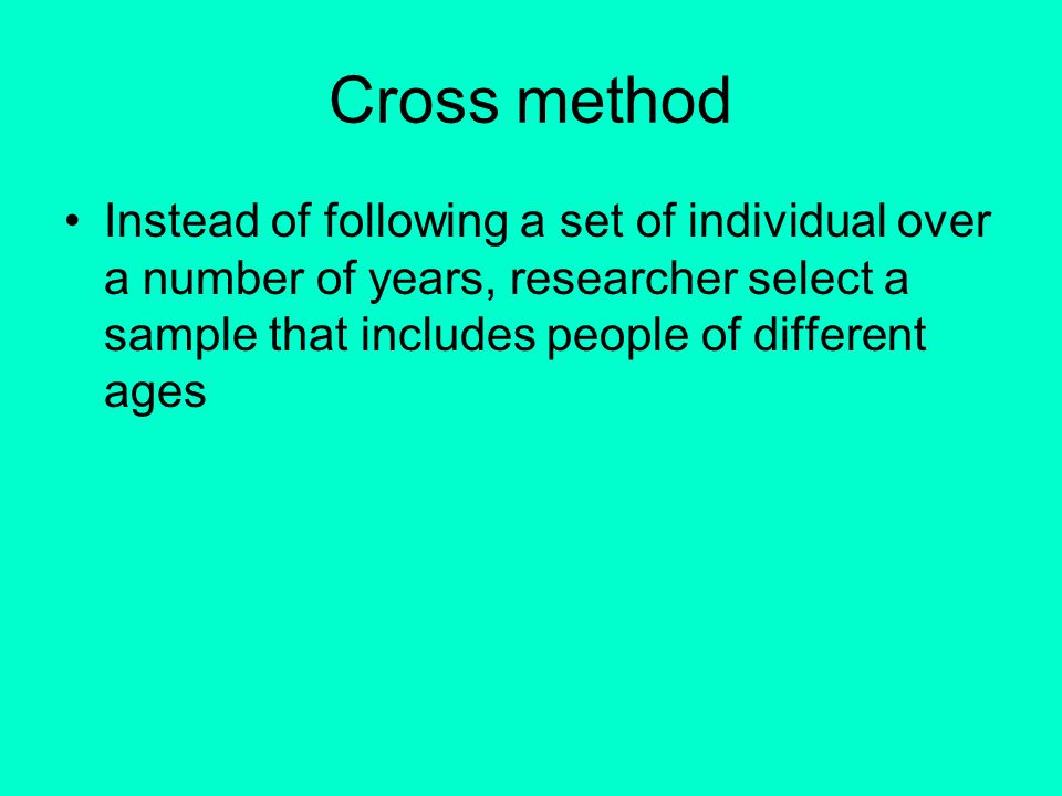 Cross method Instead of following a set of individual over a number of years, researcher select a sample that includes people of different ages.