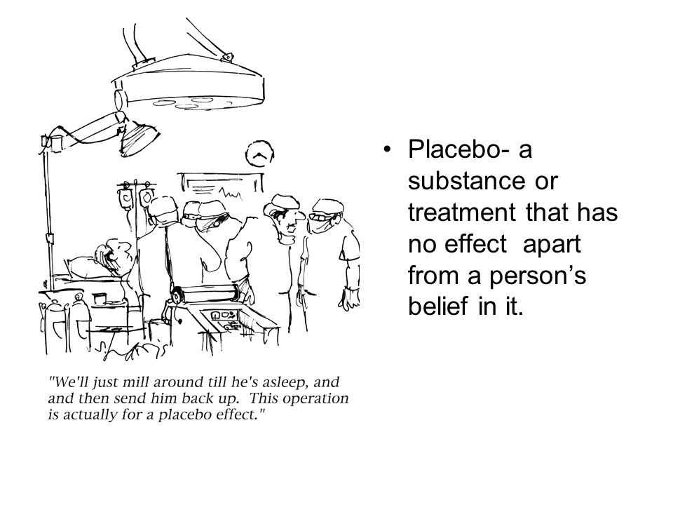 Placebo- a substance or treatment that has no effect apart from a person’s belief in it.