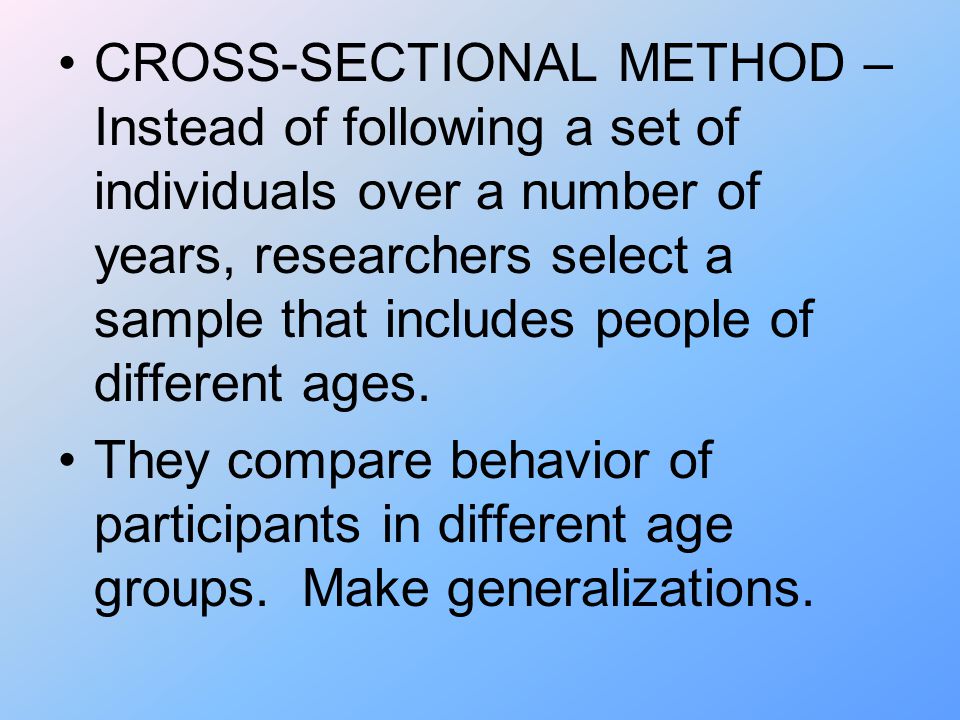 CROSS-SECTIONAL METHOD – Instead of following a set of individuals over a number of years, researchers select a sample that includes people of different ages.