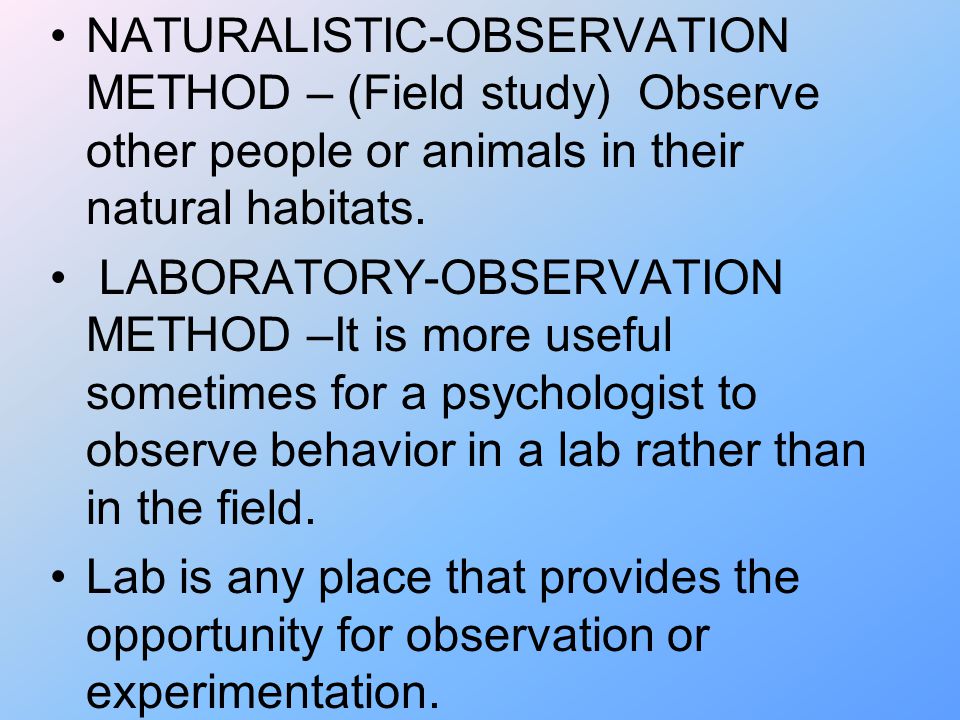 NATURALISTIC-OBSERVATION METHOD – (Field study) Observe other people or animals in their natural habitats.