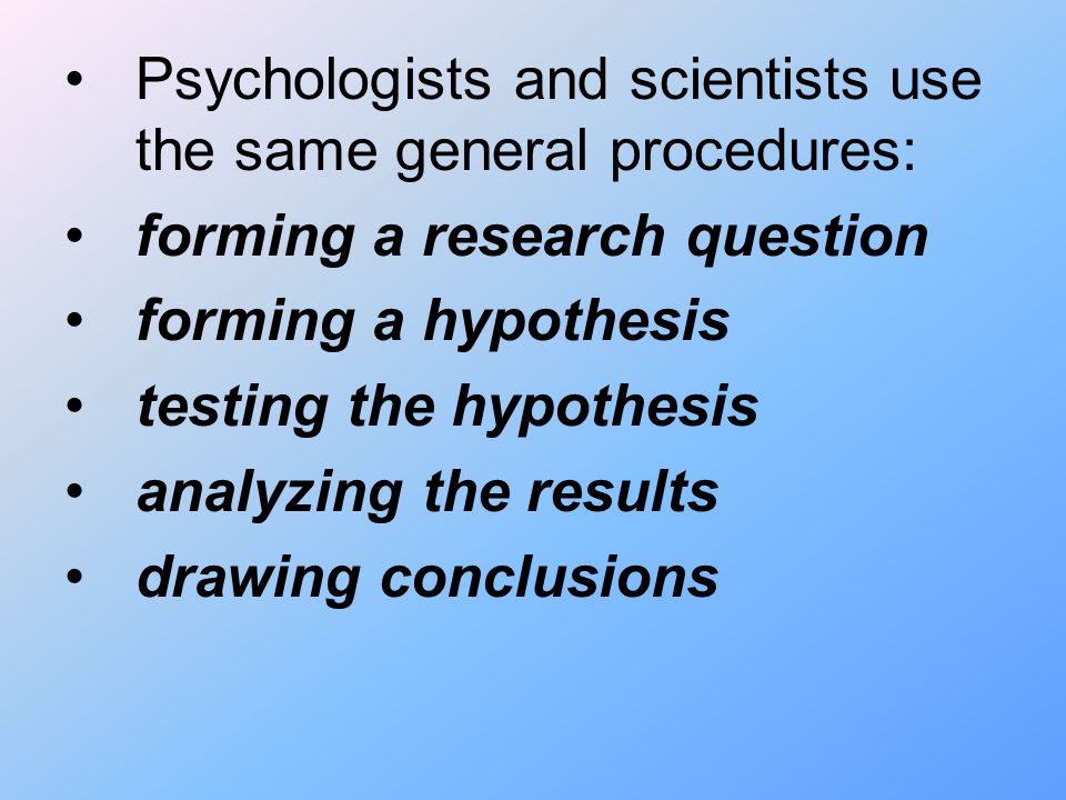 Psychologists and scientists use the same general procedures: