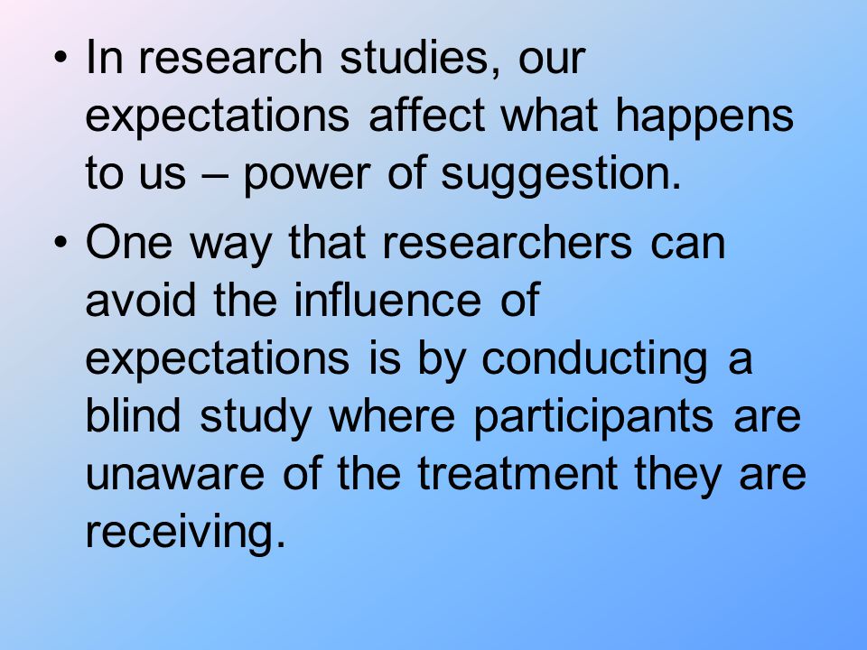 In research studies, our expectations affect what happens to us – power of suggestion.
