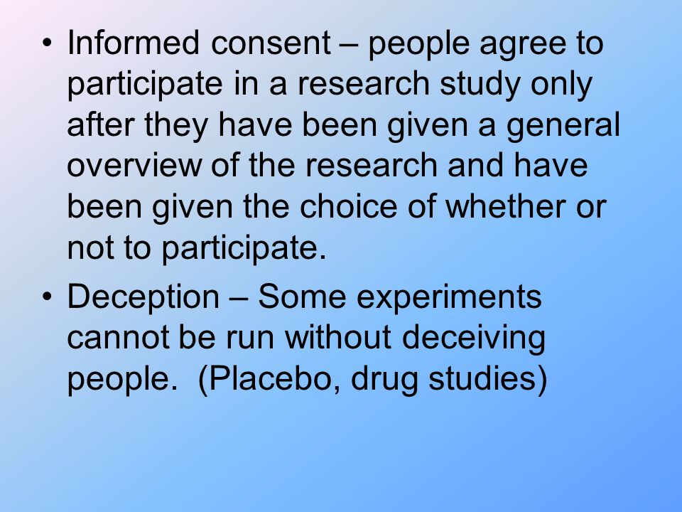Informed consent – people agree to participate in a research study only after they have been given a general overview of the research and have been given the choice of whether or not to participate.
