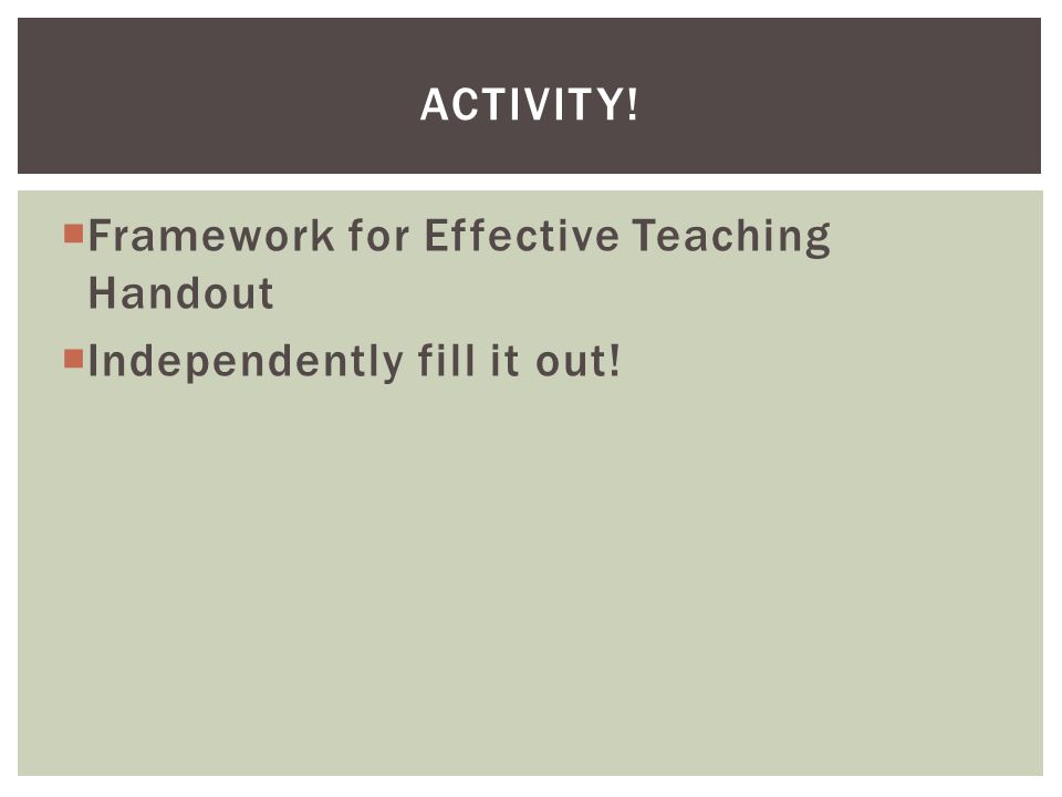 Activity! Framework for Effective Teaching Handout Independently fill it out!