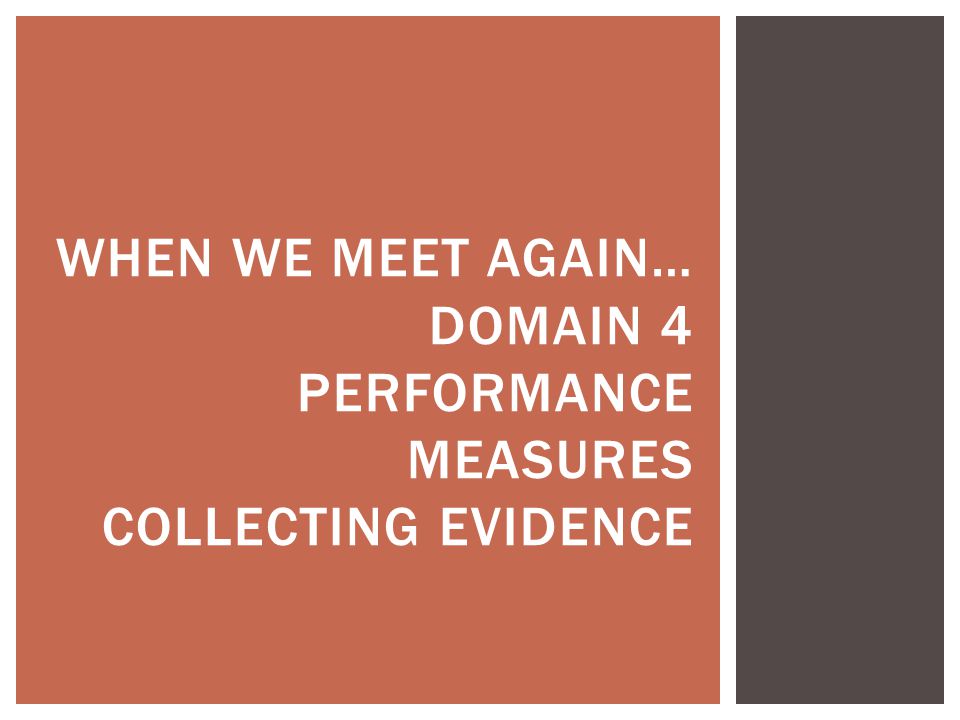 When we Meet again… Domain 4 Performance Measures Collecting Evidence