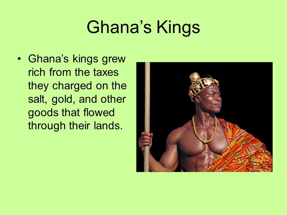 Ghana’s Kings Ghana’s kings grew rich from the taxes they charged on the salt, gold, and other goods that flowed through their lands.