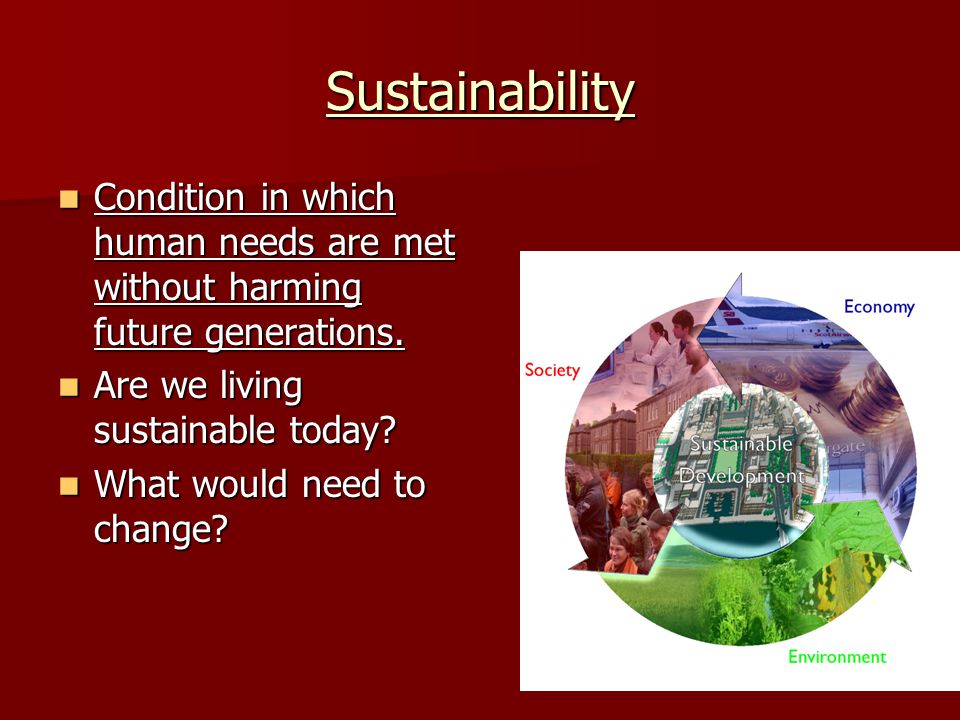 Sustainability Condition in which human needs are met without harming future generations. Are we living sustainable today