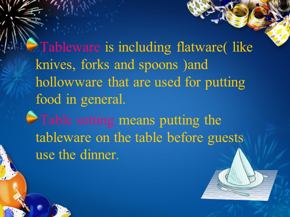 Tableware is including flatware( like knives, forks and spoons )and hollowware that are used for putting food in general.