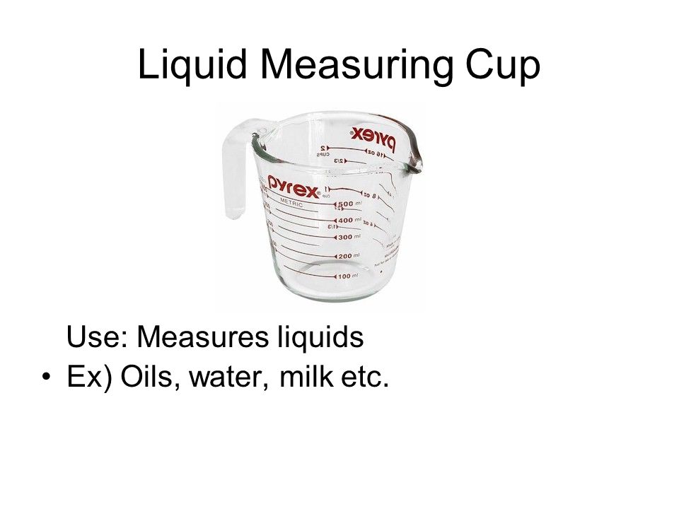 Liquid Measuring Cup Use: Measures liquids Ex) Oils, water, milk etc.