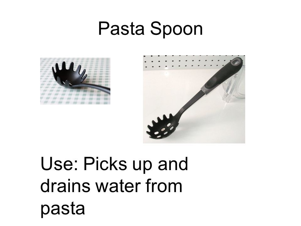 Pasta Spoon Use: Picks up and drains water from pasta