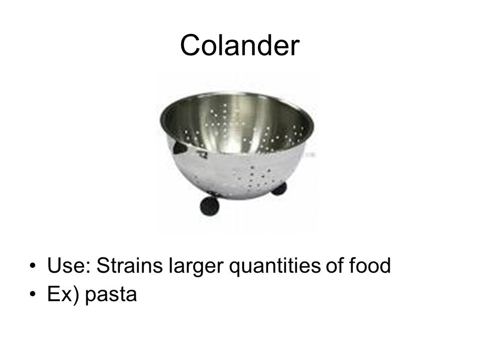 Colander Use: Strains larger quantities of food Ex) pasta