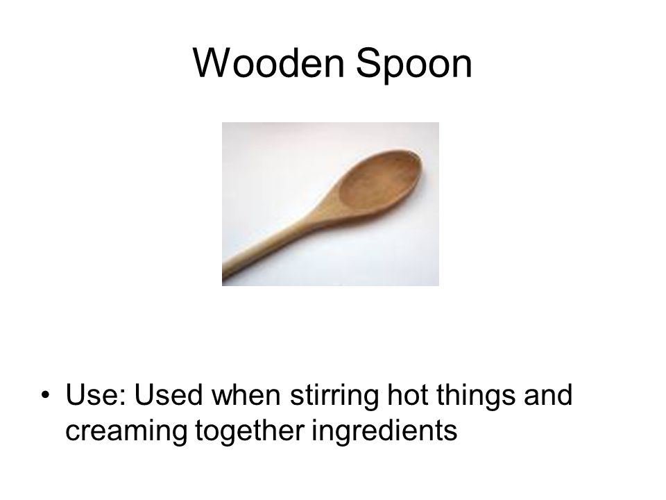 Wooden Spoon Use: Used when stirring hot things and creaming together ingredients