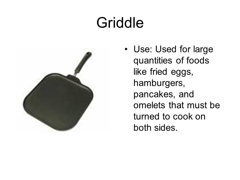 Griddle Use: Used for large quantities of foods like fried eggs, hamburgers, pancakes, and omelets that must be turned to cook on both sides.
