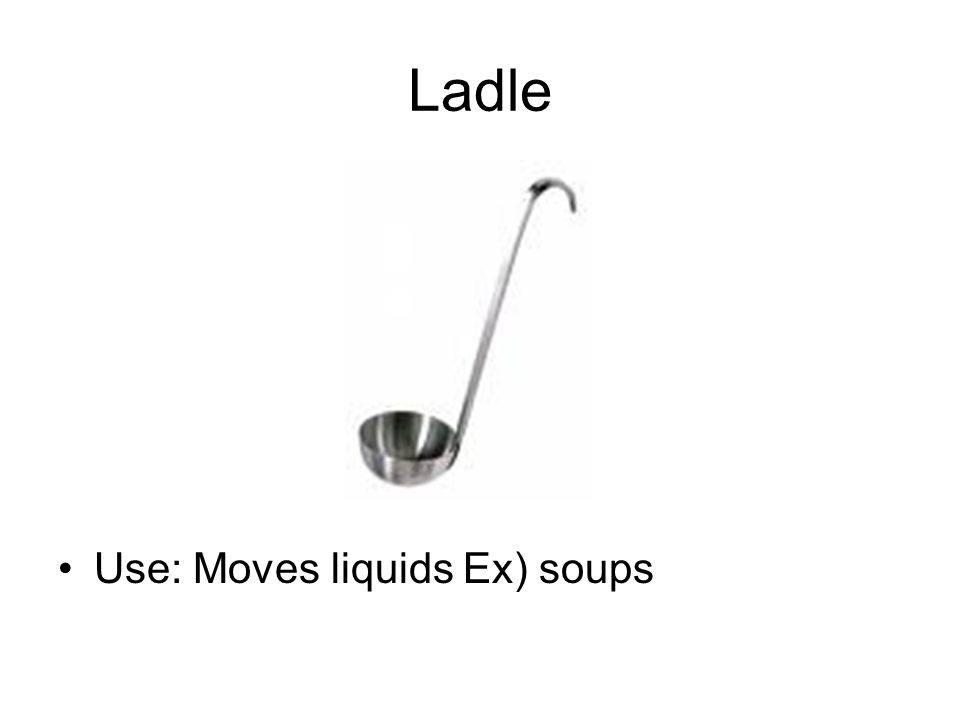 Ladle Use: Moves liquids Ex) soups