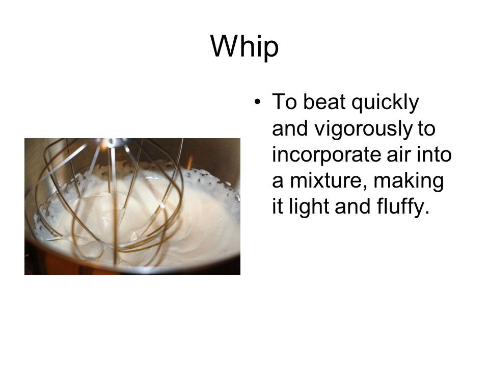 Whip To beat quickly and vigorously to incorporate air into a mixture, making it light and fluffy.