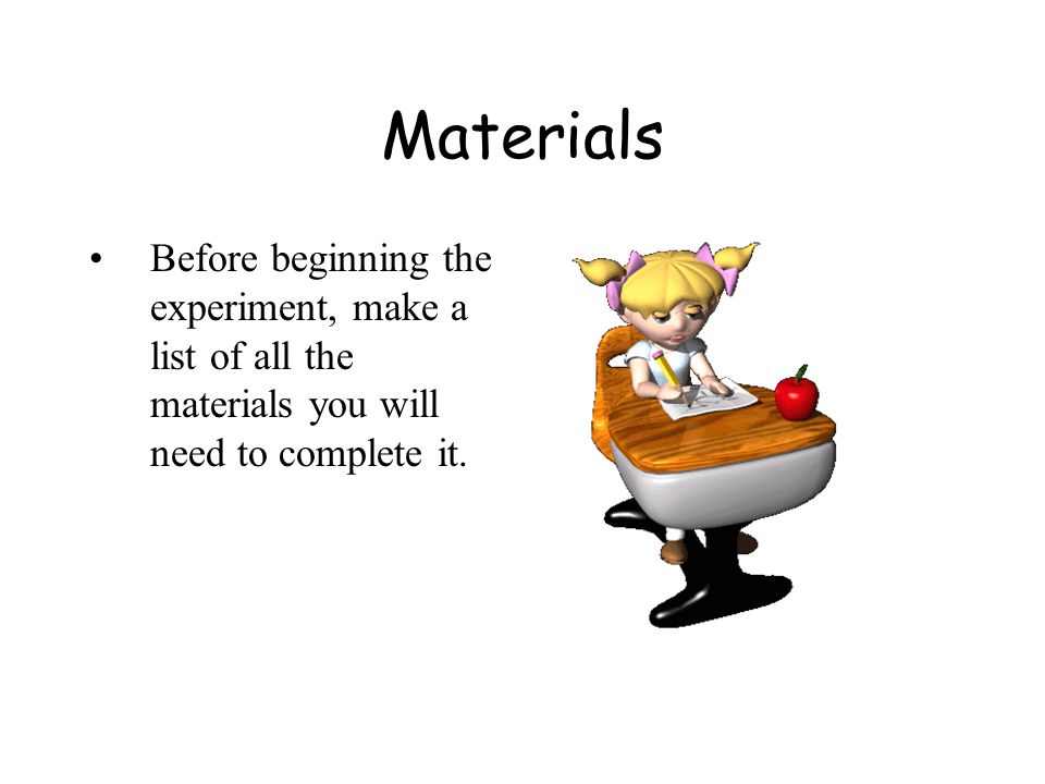 Materials Before beginning the experiment, make a list of all the materials you will need to complete it.