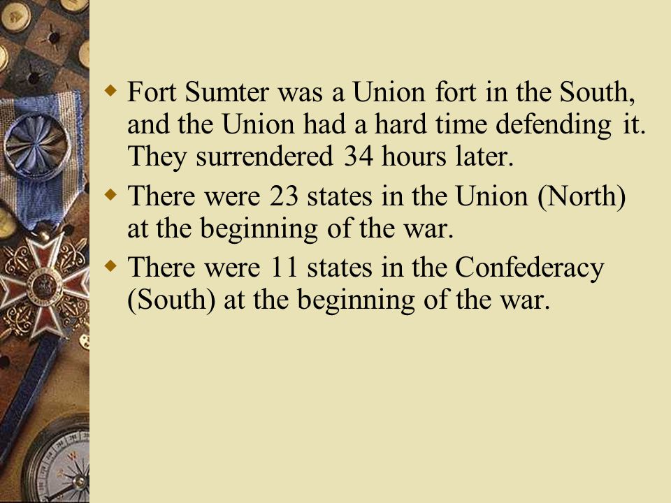 Fort Sumter was a Union fort in the South, and the Union had a hard time defending it. They surrendered 34 hours later.