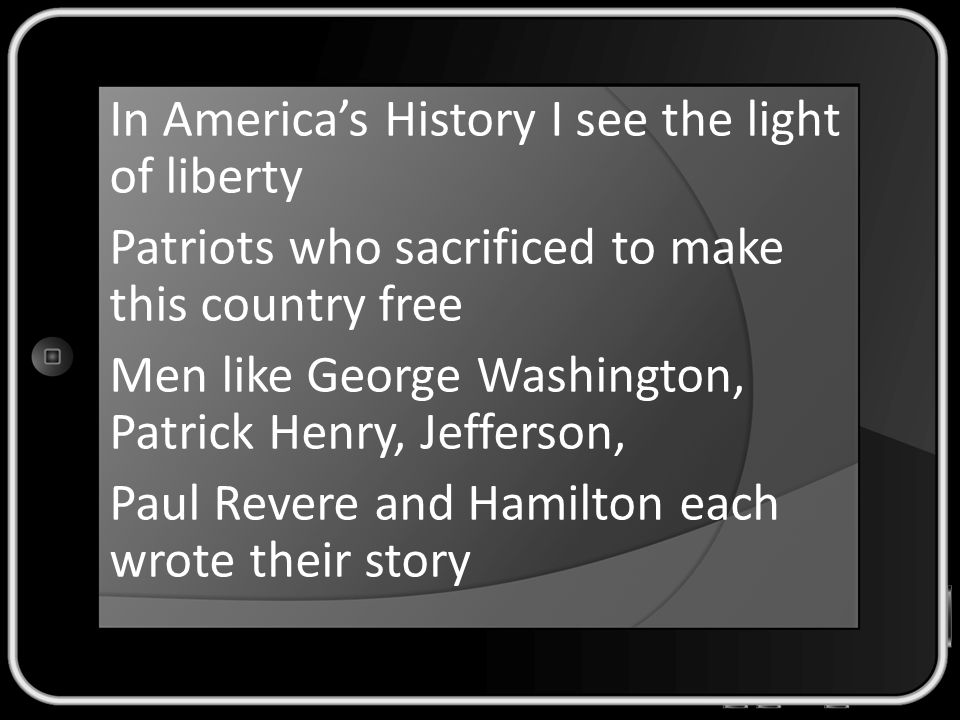 In America’s History I see the light of liberty Patriots who sacrificed to make this country free Men like George Washington, Patrick Henry, Jefferson, Paul Revere and Hamilton each wrote their story