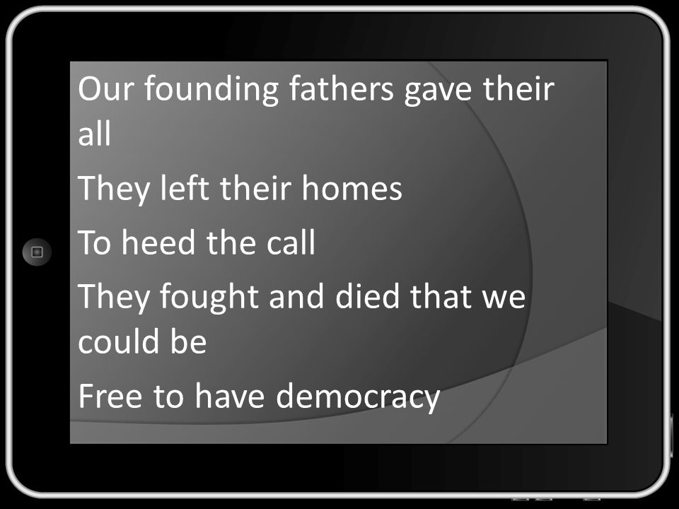 Our founding fathers gave their all They left their homes To heed the call They fought and died that we could be Free to have democracy