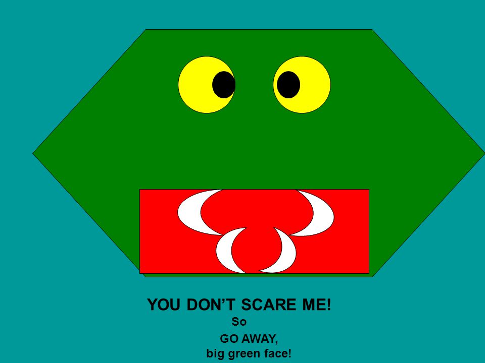YOU DON’T SCARE ME! So GO AWAY, big green face!