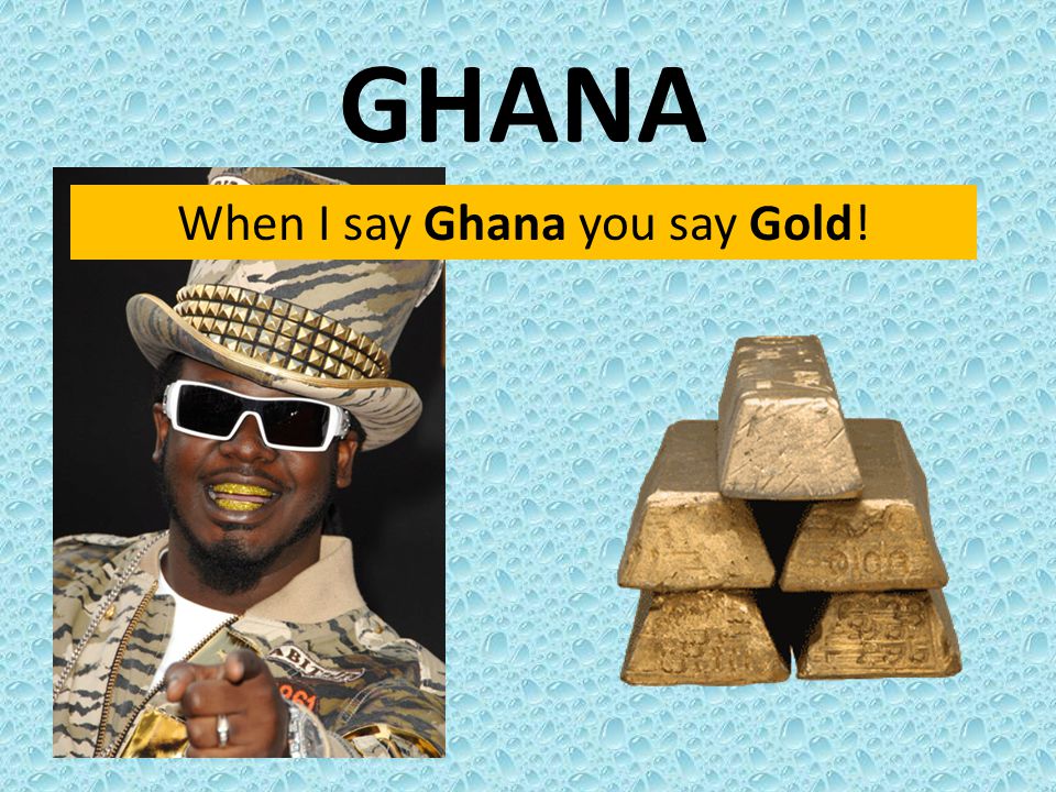 When I say Ghana you say Gold!