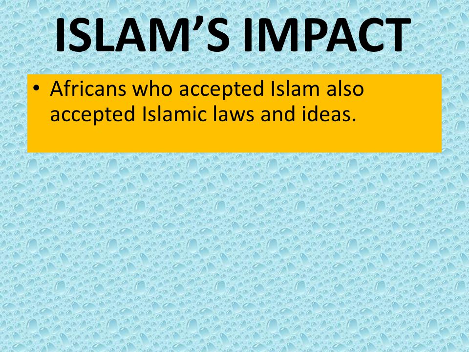 ISLAM’S IMPACT Africans who accepted Islam also accepted Islamic laws and ideas.