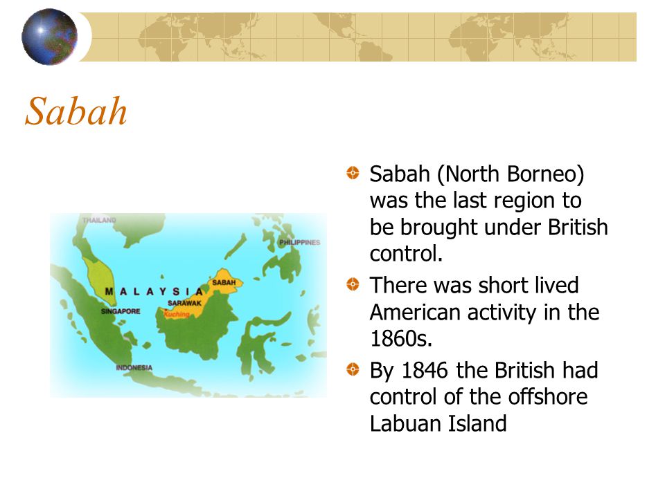 Sabah Sabah (North Borneo) was the last region to be brought under British control. There was short lived American activity in the 1860s.
