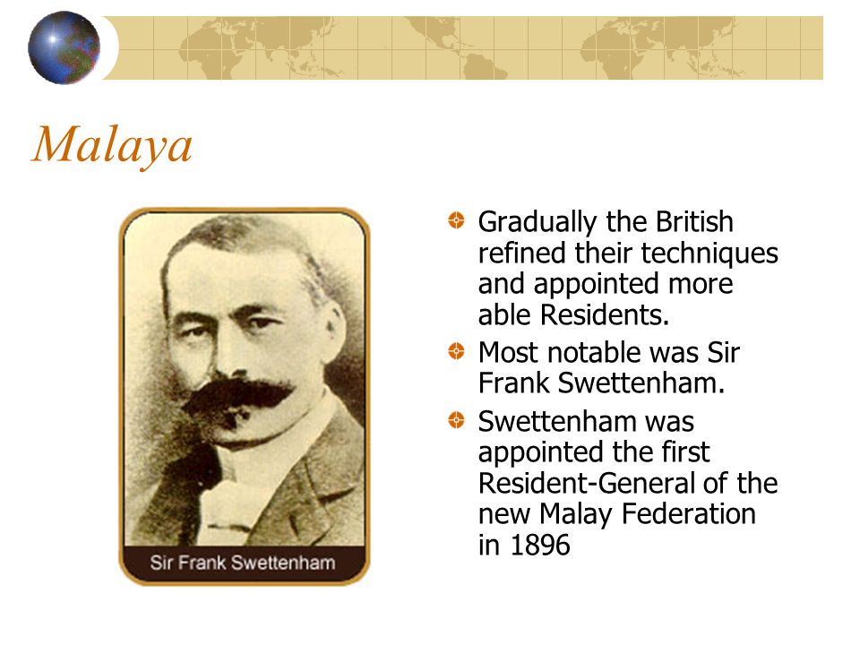 Malaya Gradually the British refined their techniques and appointed more able Residents. Most notable was Sir Frank Swettenham.