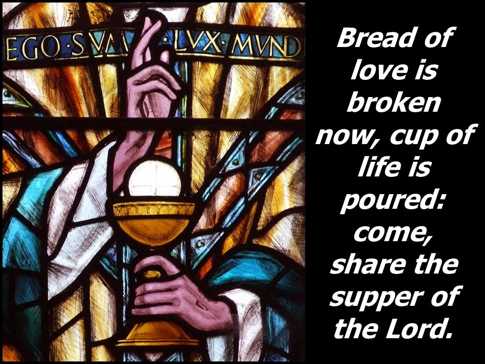 Bread of love is broken now, cup of life is poured: come, share the supper of the Lord.