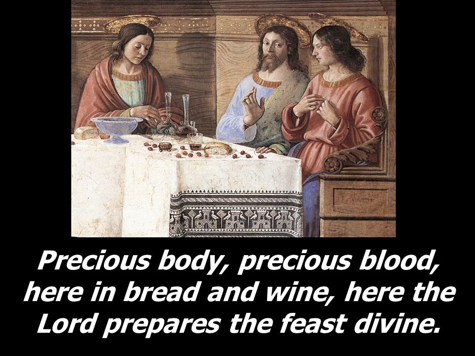 Precious body, precious blood, here in bread and wine, here the Lord prepares the feast divine.