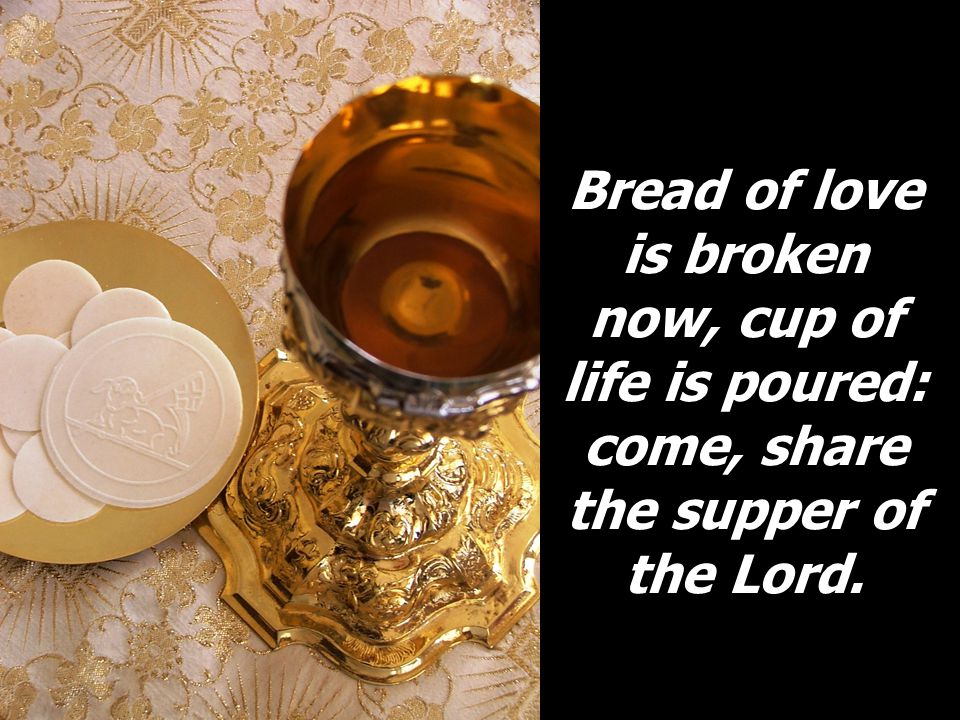 Bread of love is broken now, cup of life is poured: come, share the supper of the Lord.