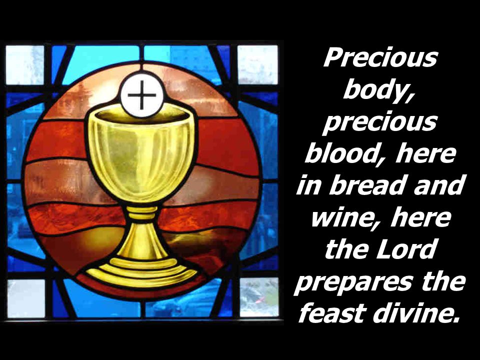 Precious body, precious blood, here in bread and wine, here the Lord prepares the feast divine.